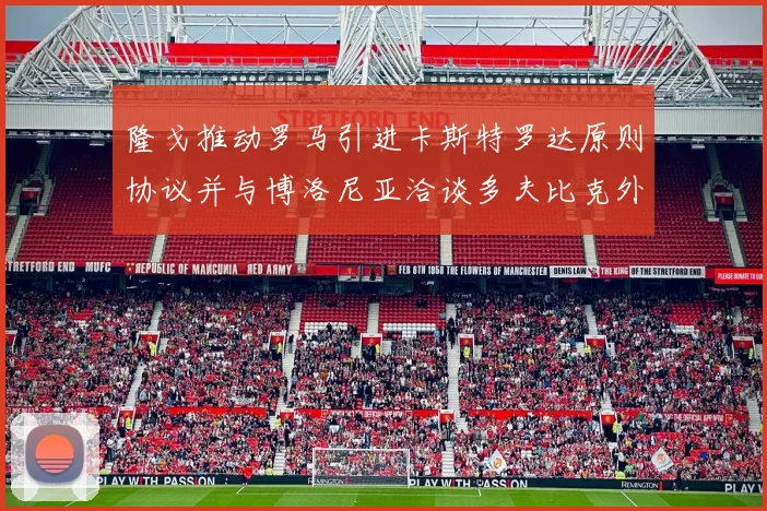 隆戈推动罗马引进卡斯特罗达原则协议并与博洛尼亚洽谈多夫比克外租事宜