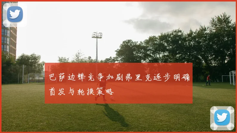 巴萨边锋竞争加剧弗里克逐步明确首发与轮换策略