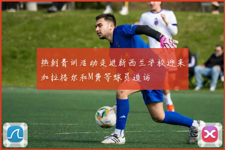 热刺青训活动走进新西兰学校迎来加拉格尔和M费等球员造访