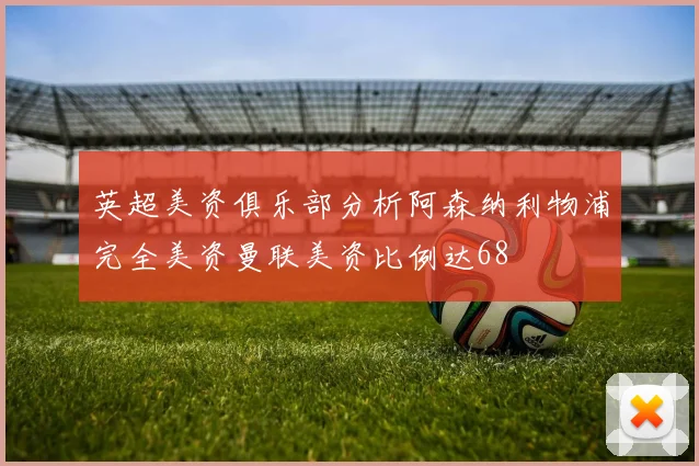 英超美资俱乐部分析阿森纳利物浦完全美资曼联美资比例达68